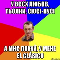 у всєх любов, тьолки, сюсі-пусі а мнє похуй, у мене el clásico