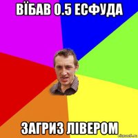 вїбав 0.5 есфуда загриз лівером