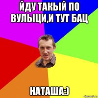 йду такый по вулыци,и тут бац наташа:)