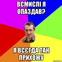 всмислі я опаздав? я всєгда так прихожу