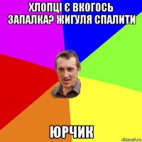 хлопці є вкогось запалка? жигуля спалити юрчик