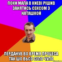 поки мала в киеві рішив занятись сексом з наташкой перданув во время процеса так шо вьсо село чуло