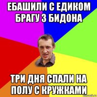 ебашили с едиком брагу з бидона три дня спали на полу с кружками