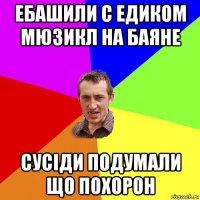 ебашили с едиком мюзикл на баяне сусіди подумали що похорон