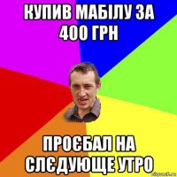 купив мабілу за 400 грн проєбал на слєдующе утро