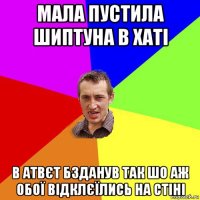 мала пустила шиптуна в хаті в атвєт бзданув так шо аж обої відклєїлись на стіні