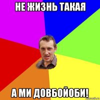 не жизнь такая а ми довбойоби!