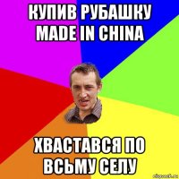 купив рубашку made in china хвастався по всьму селу