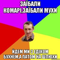 заїбали комарі,заїбали мухи йдем ми з едіком бухнем,а патом на шлюхи