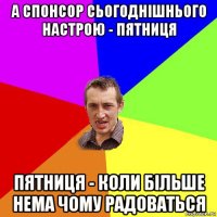 а спонсор сьогоднішнього настрою - пятниця пятниця - коли більше нема чому радоваться