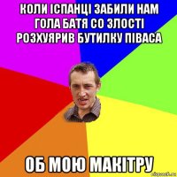 коли іспанці забили нам гола батя со злості розхуярив бутилку піваса об мою макітру