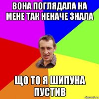 вона поглядала на мене так неначе знала що то я шипуна пустив