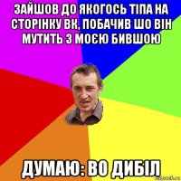 зайшов до якогось тіпа на сторінку вк, побачив шо він мутить з моєю бившою думаю: во дибіл