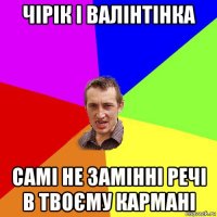 чірік і валінтінка самі не замінні речі в твоєму кармані