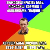 знаходиш красіву бабу. підходиш. кормиш її обіцянками. гладиш її. хороша баба. хороша баба. всьо тепер це твоя баба