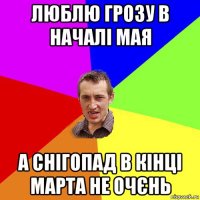 люблю грозу в началі мая а снігопад в кінці марта не очєнь