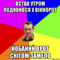 встав утром подивився у вікнорот йобаний врот снігом замело