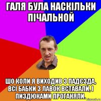 галя була наскільки пічальной шо коли я виходив з падєзда, всі бабки з лавок вставали, і пиздюками проганяли.