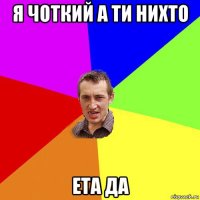 я чоткий а ти нихто ета да