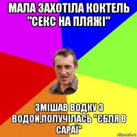 мала захотіла коктель "секс на пляжі" змішав водку з водой,получілась "єбля в сараї"