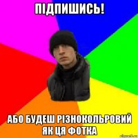 підпишись! або будеш різнокольровий як ця фотка
