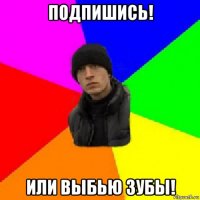 подпишись! или выбью зубы!