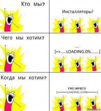 Инсталляторы! ...
[=>.....loading.0%.......] Уже ничего.
[======loading.100%======]