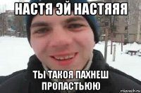 настя эй настяяя ты такоя пахнеш пропастьюю