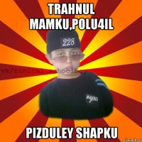 trahnul mamku,polu4il pizduley shapku