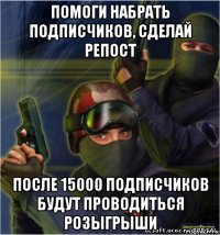 помоги набрать подписчиков, сделай репост после 15000 подписчиков будут проводиться розыгрыши