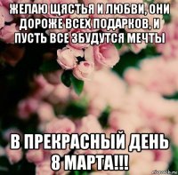 желаю щястья и любви, они дороже всех подарков, и пусть все збудутся мечты в прекрасный день 8 марта!!!