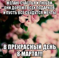 желаю счастья и любви, они дороже всех подарков, и пусть все сбудутся мечты в прекрасный день 8 марта!!!