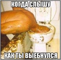 когда слышу как ты выебнулся