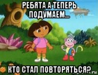 ребята а теперь подумаем... кто стал повторяться?