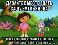 давайте вместе звать сашу емельянова чтоб он обратно вернулся в диалог и научился вставлять ссылки