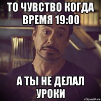 то чувство когда время 19:00 а ты не делал уроки