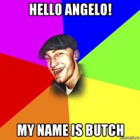 hello angelo! my name is butch