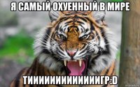 я самый охуенный в мире тииииииииииииигр:d