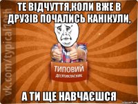 те відчуття,коли вже в друзів почались канікули, а ти ще навчаєшся