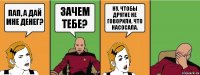 Пап, а дай мне денег? Зачем тебе? Ну, чтобы другие не говорили, что насосала.