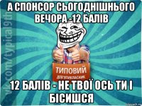 а спонсор сьогоднішнього вечора -12 балів 12 балів - не твої ось ти і бісишся