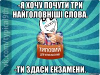 -я хочу почути три найголовніші слова. -ти здаси екзамени.