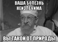 ваша болезнь неизлечима вы такой от природы