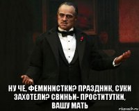  ну че, феминистки? праздник, суки захотели? свиньи- проститутки, вашу мать