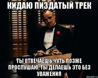 кидаю пиздатый трек ты отвечаешь чуть позже прослушаю, ты делаешь это без уважения