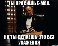 ты просишь е-mail но ты делаешь это без уважения