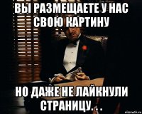 вы размещаете у нас свою картину но даже не лайкнули страницу. . .