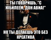 ты говоришь, "с юбилеем, дон авиа!" но ты делаешь это без креатива