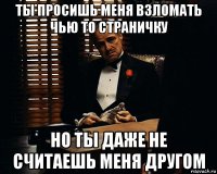 ты просишь меня взломать чью то страничку но ты даже не считаешь меня другом