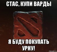 стас, купи варды я буду покупать урну!